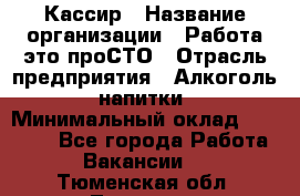 Кассир › Название организации ­ Работа-это проСТО › Отрасль предприятия ­ Алкоголь, напитки › Минимальный оклад ­ 31 000 - Все города Работа » Вакансии   . Тюменская обл.,Тюмень г.